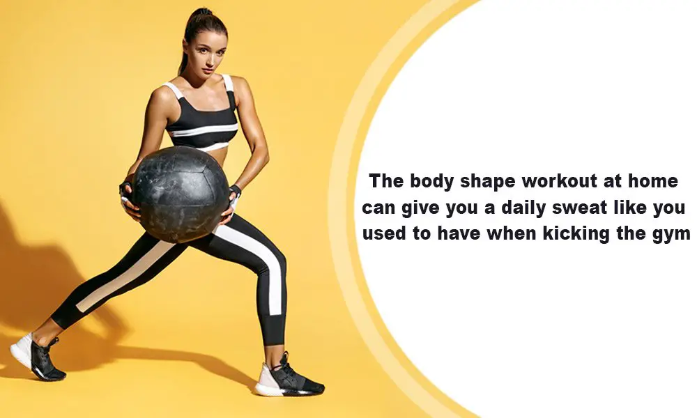 The body shape workout at home can give you a daily sweat